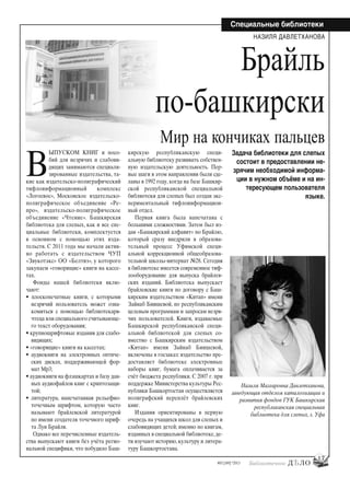 17
#03 [189] *2013
Специальные библиотеки
НАЗИЛЯ ДАВЛЕТХАНОВА
Задача библиотеки для слепых
состоит в предоставлении не-
зрячим необходимой информа-
ции в нужном объёме и на ин-
тересующем пользователя
языке.
Назиля Мазгаровна Давлетханова,
заведующая отделом каталогизации и
развития фондов ГУК Башкирская
республиканская специальная
библиотека для слепых, г. Уфа
Брайль
по-башкирски
Мир на кончиках пальцев
В
ЫПУСКОМ КНИГ и посо-
бий для незрячих и слабови-
дящих занимаются специали-
зированные издательства, та-
кие как издательско-полиграфический
тифлоинформационный комплекс
«Логосвос», Московское издательско-
полиграфическое объединение «Ре-
про», издательско-полиграфическое
объединение «Чтение». Башкирская
библиотека для слепых, как и все спе-
циальные библиотеки, комплектуется
в основном с помощью этих изда-
тельств. С 2011 года мы начали актив-
но работать с издательством ЧУП
«Звукотэкс» ОО «Белтиз», у которого
закупаем «говорящие» книги на кассе-
тах.
Фонды нашей библиотеки вклю-
чают:
• плоскопечатные книги, с которыми
незрячий пользователь может озна-
комиться с помощью библиотекаря-
чтеца или специального считывающе-
го текст оборудования;
• крупношрифтовые издания для слабо-
видящих;
• «говорящие» книги на кассетах;
• аудиокниги на электронных оптиче-
ских дисках, поддерживающей фор-
мат Мр3;
• аудиокниги на флэшкартах и базу дан-
ных аудиофайлов книг с криптозащи-
той;
• литература, напечатанная рельефно-
точечным шрифтом, которую часто
называют брайлевской литературой
по имени создателя точечного шриф-
та Луи Брайля.
Однако все перечисленные издатель-
ства выпускают книги без учёта регио-
нальной специфики, что побудило Баш-
кирскую республиканскую специ-
альную библиотеку развивать собствен-
ную издательскую деятельность. Пер-
вые шаги в этом направлении были сде-
ланы в 1992 году, когда на базе Башкир-
ской республиканской специальной
библиотеки для слепых был создан экс-
периментальный тифлоинформацион-
ный отдел.
Первая книга была напечатана с
большими сложностями. Затем был из-
дан «Башкирский алфавит» по Брайлю,
который сразу внедрили в образова-
тельный процесс Уфимской специ-
альной коррекционной общеобразова-
тельной школы-интернат №28. Сегодня
в библиотеке имеется современное тиф-
лооборудование для выпуска брайлев-
ских изданий. Библиотека выпускает
брайлевские книги по договору с Баш-
кирским издательством «Китап» имени
Зайнаб Биишевой, по республиканским
целевым программам и запросам незря-
чих пользователей. Книги, издаваемые
Башкирской республиканской специ-
альной библиотекой для слепых со-
вместно с Башкирским издательством
«Китап» имени Зайнаб Биишевой,
включены в госзаказ: издательство пре-
доставляет библиотеке электронные
наборы книг, бумага оплачивается за
счёт бюджета республики. С 2007 г. при
поддержке Министерства культуры Рес-
публики Башкортостан осуществляется
полиграфский переплёт брайлевских
книг.
Издания ориентированы в первую
очередь на учащихся школ для слепых и
слабовидящих детей; именно по книгам,
изданных в специальной библиотеке,де-
ти изучают историю, культуру и литера-
туру Башкортостана.
bd#189_bdN61.qxd 12.03.2013 20:01 Страница 17
 