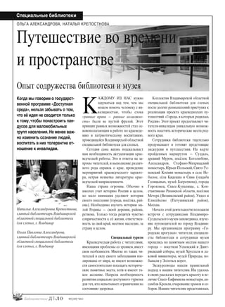22
Специальные библиотеки
#03 [189] *2013
К
АЖДОМУ ИЗ НАС нужно
задуматься над тем, чем мы
можем помочь человеку с ин-
валидностью, чтобы слова
«равные права — равные возможно-
сти» были не пустой фразой. Этот
принцип равных возможностей стал ос-
новополагающим в работе по краеведе-
нию и патриотическому воспитанию,
проводящейся Владимирской областной
специальной библиотеки для слепых.
Сегодня сама жизнь подсказывает
нам необходимость актуализации крае-
ведческой работы. Это и ответы на за-
просы читателей, и выполнение различ-
ного рода справок о крае, проведение
мероприятий краеведческого характе-
ра, острая нехватка литературы крае-
ведческой направленности.
Наша страна огромна. Обычно в
школах учат историю России в целом,
но мало внимания уделяют истории
своего поселения (города, посёлка, рай-
она). Необходимо изучать историю ма-
лой Родины — своей деревни, района,
региона. Только тогда родится чувство
сопричастности к её жизни, ответствен-
ность за свой край, местное наследие, за
страну в целом.
Специальный туризм
Краеведческая работа с читателями,
имеющими проблемы со зрением, имеет
свои особенности. Многие из таких чи-
тателей в силу своего заболевания изо-
лированы от мира, не имеют возможно-
сти самостоятельно посещать историче-
ские памятные места, хотя и имеют та-
кое желание. Назрела необходимость
развития социально доступного туризма
для тех,кто испытывает ограничения по
состоянию здоровья.
Коллектив Владимирской областной
специальной библиотеки для слепых
после долгих размышлений приступил к
реализации проекта краеведческих пу-
тешествий «Города, в которых родилась
Россия». Этот проект предоставляет чи-
тателя-инвалидам уникальную возмож-
ность посетить исторические места род-
ного края.
Сотрудники библиотеки тщательно
продумывают и готовят предстоящие
экскурсии и путешествия. На карте
пройденных маршрутов — Суздаль,
древний Муром, посёлок Боголюбово,
Александров, Стефано-Махрищский
монастырь, Юрьев-Польский, Свято-Ус-
пенский Космин монастырь в селе Не-
былое, сёла Кидекша и Сима (усадьба
Голицыных, музей Багратиона), города
Гороховец, Спасс-Купалище, с. Кон-
стантиново Рязанской области, посёлки
Мстера (Вязниковский район), Ундол и
Елисейково (Петушинский район),
Москва.
Начало этой деятельности положили
встречи с сотрудниками Владимиро-
Суздальского музея-заповедника, изуче-
ние путеводителей по городу Владими-
ру. Мы организовали программу «Го-
родские прогулки»: читатели, специали-
сты библиотеки и сотрудники музея
прошлись по памятным местам нашего
города — посетили Успенский и Дмит-
риевский соборы, музей Хрусталя и ла-
ковой миниатюры, музей Природы, по-
бывали у Золотых ворот.
Экскурсоводы нашли правильный
подход к нашим читателям. Им удалось
в своих рассказах передать красоту и ве-
личие Спасо-Евфимиева монастыря, ан-
самбля Кремля,очарование храмов и со-
боров. Нашим читателям представилась
Путешествие во времени
и пространстве
Опыт содружества библиотеки и музея
Когда мы говорим о государст-
венной программе «Доступная
среда», нельзя забывать о том,
что её идея не сводится только
к тому, чтобы понастроить пан-
дусов для маломобильных
групп населения. Не менее важ-
но изменить сознание людей,
воспитать в них толерантне от-
ношение к инвалидам.
Наталья Александровна Крепостнова,
главный библиотекарь Владимирской
областной специальной библиотеки
для слепых, г. Владимир
Ольга Павловна Александрова,
главный библиотекарь Владимирской
областной специальной библиотеки
для слепых, г. Владимир
ОЛЬГА АЛЕКСАНДРОВА, НАТАЛЬЯ КРЕПОСТНОВА
bd#189_bdN61.qxd 12.03.2013 20:01 Страница 22
 