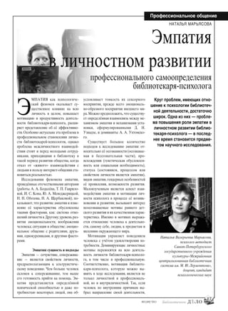 27
#03 [189] *2013
Профессиональное общение
Э
МПАТИЯ как психологиче-
ский феномен оказывает су-
щественное влияние на всю
личность в целом, повышает
мотивацию и продуктивность деятель-
ности библиотекаря-психолога, расши-
ряет представление об её эффективно-
сти. Особенно актуальна эта проблема в
профессиональном становлении лично-
сти библиотекарей-психологов, однако
проблема межличностного взаимодей-
ствия стоит и перед молодыми сотруд-
никами, приходящими в библиотеку в
такой период развития общества, когда
отказ от «живого» взаимодействия с
людьми в пользу интернет-общения ста-
новиться реальностью.
Исследования феномена эмпатии,
проведённые отечественными авторами
(работы А. А. Бодалёва, Т. П. Гаврило-
вой, И. С. Кона, Ю. А. Менеджерицкой,
Н. Н. Обозова, Н. А. Щербаковой), по-
казывают,что развитие эмпатии и изме-
нение её характеристик обусловлены
такими факторами, как: система отно-
шений личности к Другому;уровень раз-
вития эмоциональности, воображения
человека; ситуация в обществе; эмоцио-
нальное общение с родителями, друзь-
ями, однокурсниками, и другими факто-
рами.
Эмпатия: сущность и подходы
Эмпатия — сочувствие, сопережива-
ние — является свойством личности,
предрасполагающим к альтруистиче-
скому поведению. Чем больше человек
склонен к сопереживанию, тем выше
его готовность прийти на помощь. Эм-
патия представляется определённой
психической способностью и даже по-
требностью некоторых людей, она об-
условливает тонкость их сенсорного
восприятия, прежде всего эмоциональ-
но-образного восприятия внешнего ми-
ра.Можно предположить,что существу-
ет определённая взаимосвязь между ме-
ханизмом эмпатии и механизмами уста-
новки, сформулированными Д. Н.
Узнадзе, и доминанты А. А. Ухтомско-
го.
Существует большое количество
подходов к исследованию эмпатии: от-
носительно её осознанности (осознавае-
мая и бессознательная части), про-
исхождения (генетическая обусловлен-
ность или социальная необходимость),
статуса (состоянием, процессом или
свойством личности является эмпатия),
видов эмпатии, гендерных особенностей
её проявления, возможности развития.
Малоизученным является аспект взаи-
модействия эмпатии и мотивации лич-
ности психолога в процессе её возник-
новения и развития; вызывают интерес
неосознаваемые мотивы раннего дет-
ского развития и их качественная харак-
теристика. Именно в мотивах выража-
ется отношение человека к деятельно-
сти, самому себе, людям, к предметам и
явлениям окружающего мира.
Мотивация управляет поведением
человека с учётом удовлетворения по-
требности. Доминирующие личностные
мотивы переносятся на всю деятель-
ность личности библиотекаря-психоло-
га, в том числе и профессиональную.
Соответственно, мотивация библиоте-
каря-психолога, которую можно вы-
явить в ходе исследования, является не
только личностной и профессиональ-
ной, но и внутриличностной. Так, если
человек по внутренним причинам вы-
брал направление своей деятельности,
Круг проблем, имеющих отно-
шение к психологии библиотеч-
ной деятельности, достаточно
широк. Одна из них — пробле-
ма повышения роли эмпатии в
личностном развитии библио-
текаря-психолога — в послед-
нее время становится предме-
том научного исследования.
Наталья Валерьевна Марьясова,
психолог-методист
Санкт-Петербургского
государственного учреждения
культуры«Межрайонная
централизованная библиотечная
система им. М. Ю. Лермонтова»,
доцент, кандидат
психологических наук
Эмпатия
в личностном развитии
профессионального самоопределения
библиотекаря-психолога
НАТАЛЬЯ МАРЬЯСОВА
bd#189_bdN61.qxd 12.03.2013 20:01 Страница 27
 