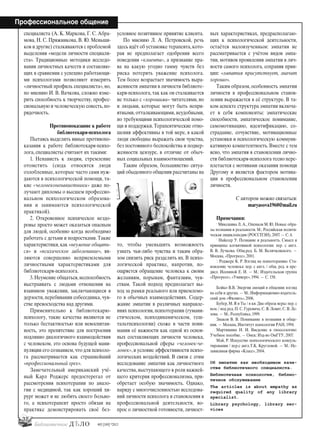 32
Профессиональное общение
#03 [189] *2013
специалиста (А. К. Маркова, Г. С. Абра-
мова, Н. С. Пряжникова, В. Ю. Меньши-
ков и другие) сталкиваются с проблемой
выделения «модели личности специали-
ста». Традиционные методики исследо-
вания личностных качеств и составляю-
щих в сравнении с успешно работающи-
ми психологами позволяют измерить
«личностный профиль специалиста», но,
по мнению И. В. Вачкова, сложно изме-
рить способность к творчеству, профес-
сиональную и человеческую совесть,по-
рядочность.
Противопоказание к работе
библиотекаря-психолога
Пытаясь выделить явные противопо-
казания к работе библиотекаря-психо-
лога, специалисты считают их такими:
1. Ненависть к людям, стремление
отомстить (сюда относятся люди
озлобленные, которые часто сами нуж-
даются в психологической помощи, та-
кие «человеконенавистники» даже по-
лучают дипломы о высшем профессио-
нальном психологическом образова-
нии и занимаются психологической
практикой).
2. Откровенное психическое нездо-
ровье просто может оказаться опасным
для людей, особенно когда необходимо
работать с детьми и подростками. Такие
характеристики,как «неумение общать-
ся» и «психическое заболевание», яв-
ляются совершенно неприемлемыми
личностными характеристиками для
библиотекаря-психолога.
3.Неумение общаться,неспособность
выстраивать с людьми отношения на
взаимном уважении, заключающиеся в
дерзости, перебивании собеседника, чув-
стве превосходства над другими.
Применительно к библиотекарю-
психологу, такие качества являются не
только бестактностью или невоспитан-
ность, это препятствие для построения
подлинно диалогичного взаимодействия
с человеком, это основа будущей мани-
пуляции его сознанием,что для психоло-
га рассматривается как страшнейший
«профессиональный грех».
Замечательный американский учё-
ный Карл Роджерс предостерегал от
рассмотрения психотерапии по анало-
гии с медициной, так как хороший хи-
рург может и не любить своего больно-
го, а психотерапевт просто обязан на
практике демонстрировать своё без-
условное позитивное принятие клиента.
По мнению Л. А. Петровской, речь
здесь идёт об установке терапевта,кото-
рая не предполагает одобрения всего
поведения «клиента», а признание пра-
ва на какую угодно гамму чувств без
риска потерять уважение психолога.
Тем более возрастает значимость выра-
женности эмпатии в личности библиоте-
каря-психолога, так как он сталкивается
не только с «хорошими» читателями, но
и людьми, которые могут быть непри-
ятными, отталкивающими, неудобными,
но требующими психологической помо-
щи и поддержки. Терапевтические отно-
шения эффективны в той мере, в какой
люди свободны выражать свои чувства,
без постоянного беспокойства и подвер-
женности цензуре, в отличие от обыч-
ных социальных взаимоотношений.
Таким образом, большинство ситуа-
ций обыденного общения рассчитаны на
то, чтобы уменьшить возможность
узнать чьи-либо чувства и таким обра-
зом снизить риск разделить их. В психо-
логической практике, напротив, по-
ощряется обращение человека к своим
желаниям, порывам, фантазиям, чув-
ствам. Такой подход предполагает вы-
ход за рамки реального или приемлемо-
го в обычных взаимодействиях. Содер-
жание эмпатии в различных направле-
ниях психологии, психотерапии (гумани-
стическом, психодинамическом, геш-
тальтпсихологии) схоже в части пони-
мания её важности как одной из основ-
ных составляющих личности человека,
профессиональной сферы «человек-че-
ловек»,и условие эффективности психо-
логических воздействий. В связи с этим
исследование эмпатии как личностного
качества, выступающего в роли важней-
шего критерия профессионализма, при-
обретает особую значимость. Однако,
наряду с многочисленностью исследова-
ний личности психолога и становления в
профессиональной деятельности, во-
прос о личностной готовности, личност-
ных характеристиках, предрасполагаю-
щих к психологической деятельности,
остаётся малоизученным: эмпатия не
рассматривается с учётом видов эмпа-
тии, мотивов проявления эмпатии в лич-
ности самого психолога, сохраняя прин-
цип: «эмпатия присутствует, значит
хорошо».
Таким образом, особенность эмпатии
личности в профессиональном станов-
лении выражается в её структуре. В та-
ком аспекте структура эмпатии включа-
ет в себя компоненты: эмпатические
способности, эмпатическое понимание,
самомотивацию, идентификацию, со-
страдание, сочувствие, мотивационные
установки и психологическую коммуни-
кативную компетентность. Вместе с тем
ясно, что эмпатия в становлении лично-
сти библиотекаря-психолога тесно пере-
плетается с мотивами оказания помощи
Другому и является фактором мотива-
ции в профессиональном становлении
личности.
С автором можно связаться:
maryasova1960@mail.ru
Примечания:
1
Микешина Л. А., Опенков М. Ю. Новые обра-
зы познания и реальности. М.: Российская полити-
ческая энциклопедия (РОССПЭН), 2007. — С. 4.
2
Найссер У. Познание и реальность. Смысл и
принципы когнитивной психологии: пер. с англ.
В. В. Лучкова. Общ.ред. Б. М. Величковского. —
Москва, «Прогресс», 2001.
3
. Роджерс К. Р. Взгляд на психотерапию. Ста-
новление человека: пер. с англ. / общ. ред. и пре-
дисл. Исениной Е. И. — М.: Издательская группа
«Прогресс», «Универс», 1994. — С. 158.
Бойко В.В. Энергия эмоций в общении: взгляд
на себя и других. — М.: Информационно-издатель-
ский дом «Филинъ», 2006.
Бубер, М. Я и Ты / в кн. Два образа веры: пер. с
нем. / под ред. П. С. Гуревича, С. Я. Левит, С. В. Ле-
зова. — М.: Республика, 1999.
Знаков В. В. Понимание в познании и обще-
нии. — Москва, Институт психологии РАН, 1994.
Мартишина Н. И. Введение в гносеологию:
Учебное пособие. — Омск: Изд-во ОмГТУ, 2007.
Мэй, Р. Искусство психологического консуль-
тирования / пер.с англ.Т.К. Кругловой. — М.: Не-
зависимая фирма «Класс», 2004.
Об эмпатии как необходимом каче-
стве библиотечного специалиста.
Библиотечная психология, библио-
течное обслуживание
The articles is about empathy as
required quality of any library
specialist.
Library psychology, library ser-
vices
bd#189_bdN61.qxd 12.03.2013 20:01 Страница 32
 