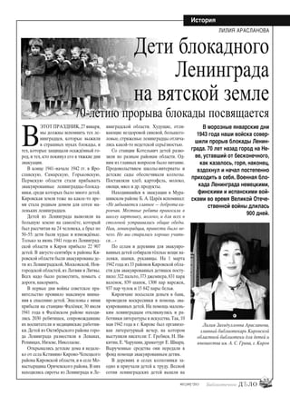 33
#03 [189] *2013
История
В
ЭТОТ ПРАЗДНИК,27 января,
мы должны вспомнить тех ле-
нинградцев, которые выжили
в страшных муках блокады, и
тех, которые защищали осаждённый го-
род, и тех, кто покинул его в тяжкие дни
эвакуации.
В конце 1941–начале 1942 гг. в Яро-
славскую, Самарскую, Горьковскую,
Пермскую области стали прибывать
эвакуированные ленинградцы-блокад-
ники, среди которых было много детей.
Кировская земля тоже на какое-то вре-
мя стала родным домом для сотен ма-
леньких ленинградцев.
Детей из Ленинграда вывозили на
большую землю на самолёте, который
был рассчитан на 24 человека, а брал по
50–55: дети были худые и измождёные.
Только за июнь 1941 года из Ленинград-
ской области в Киров прибыло 22 907
детей. В августе-сентябре в районы Ки-
ровской области были эвакуированы де-
ти из Ленинградской, Московской, Нов-
городской областей, из Латвии и Литвы.
Всех надо было разместить, помыть с
дороги, накормить.
В первые дни войны советское пра-
вительство проявило максимум внима-
ния к спасению детей. Эшелоны с ними
прибыли на станцию Фалёнки; 30 июля
1941 года в Фалёнском районе находи-
лись 2030 ребятишек, сопровождавшие
их воспитатели и медицинские работни-
ки. Детей из Октябрьского района горо-
да Ленинграда разместили в Леванах,
Репинцах, Низеве, Николаеве.
Открывались детские дома и недале-
ко от села Кстинино Кирово-Чепецкого
района Кировской области, и в селе Мо-
настырщина Оричевского района. В них
находились сироты из Ленинграда и Ле-
нинградской области. Худущие, отли-
вающие нездоровой синевой, большего-
ловые, стриженые ленинградцы отлича-
лись какой-то недетской серьёзностью.
Со станции Котельнич детей разво-
зили по разным районам области. Од-
ним из главных вопросов было питание.
Продовольствием школы-интернаты и
детские сады обеспечивали колхозы.
Поставляли хлеб, картофель, молоко,
овощи, мясо и др. продукты.
Находившийся в эвакуации в Мура-
шинском районе Б. А. Царёв вспоминал:
«Не забывается главное — доброта ки-
ровчан. Местные ребята приносили в
школу картошку, молоко, и для всех в
столовой устраивались общие обеды.
Нам, ленинградцам, принести было не-
чего. Но мы старались хорошо учить-
ся…»
По селам и деревням для эвакуиро-
ванных детей собирали тёплые вещи:ва-
ленки, шапки, рукавицы. На 1 марта
1942 года из 33 районов Кировской обла-
сти для эвакуированных детишек посту-
пило: 322 пальто, 373 джемпера, 831 пара
валенок, 839 шапок, 1308 пар варежек,
937 пар чулок и 15 842 пары белья.
Кировчане посылали деньги в банк,
проводили воскресники в помощь эва-
куированных детей. На помощь малень-
ким ленинградцам откликнулись и ра-
ботники литературы и искусства.Так,10
мая 1942 года в г. Кирове был организо-
ван литературный вечер, на котором
выступили писатели: Г. Гребнев, Н. Ни-
китин, Е. Чарушин, драматург Е. Шварц.
Вырученные средства они передали в
фонд помощи эвакуированным детям.
В деревнях и селах колхозники за-
одно и приучали детей к труду. Весной
сотни ленинградских детей вышли на
ЛИЛИЯ АРАСЛАНОВА
Лилия Загидулловна Арасланова,
главный библиотекарь Кировской
областной библиотеки для детей и
юношества им. А. С. Грина, г. Киров
В морозные январские дни
1943 года наши войска совер-
шили прорыв блокады Ленин-
града. 70 лет назад город на Не-
ве, уставший от бесконечного,
как казалось, горя, наконец,
вздохнул и начал постепенно
приходить в себя. Военная бло-
када Ленинграда немецкими,
финскими и испанскими вой-
сками во время Великой Отече-
ственной войны длилась
900 дней.
Дети блокадного
Ленинграда
на вятской земле
70-летию прорыва блокады посвящается
bd#189_bdN61.qxd 12.03.2013 20:01 Страница 33
 