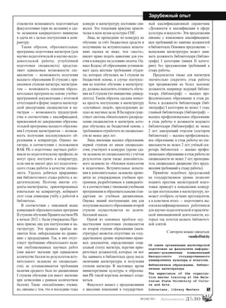 41
#03 [189] *2013
Зарубежный опыт
ставляется возможность подготовиться
факультативно (при их желании) к сда-
че экзаменов кандидатского минимума
и сдача их с целью поступления в аспи-
рантуру.
Таким образом, образовательные
программы подготовки магистров (для
научно-педагогической и научно-иссле-
довательской работы; углублённой
подготовки специалиста) представ-
ляют одинаковые возможности: спе-
циалистам — возможность получения
высшего образования ІІ ступени с при-
своением степени магистра; магистран-
там — возможность освоения образо-
вательных программ на основе учебно-
программной документации с итоговой
аттестацией в форме защиты магистер-
ской диссертации; специалистам и ма-
гистрам — возможность трудоустрой-
ства в соответствии с квалификацией,
присвоенной по завершению образова-
тельной программы высшего образова-
ния І ступени; магистрантам — возмож-
ность получения послевузовского об-
разования в аспирантуре. Однако ма-
гистры, в соответствии с положением
ВАК РБ о подготовке научных работ-
ников по педагогическому профилю, не
могут сразу поступить в аспирантуру,
если они не имеют двух лет педагогиче-
ского стажа работы в качестве специа-
листа. Удалось добиться приравнива-
ния библиотечного стажа работы к пе-
дагогическому. Поэтому многие сту-
денты-магистранты, ориентированные
изначально на аспирантуру, набирают
этот стаж совмещая учёбу с работой в
библиотеке.
В соответствии с описанной выше
концепцией образовательных программ
ІІ ступени обучения Правительством РБ
в начале 2012 г. были утверждены Пра-
вила приема лиц для поступления в ма-
гистратуру. Эти правила приёма яв-
ляются боле либеральными по сравне-
нию с предыдущими. Так, в них отсут-
ствует требование обязательного нали-
чия опубликованных научных работ
(они имеют значение при одинаковом
количестве баллов по результатом всту-
пительного экзамена по специально-
сти), не устанавливаются требования
наличия среднего бала по дисциплинам
І ступени обучения (он имеет значение
при зачислении с равным количеством
баллов). Такие «послабления», очевид-
но, связаны с тем, что в последние годы
конкурс в магистратуру постоянно сни-
жался. Эта тенденция присуща практи-
чески и всем вузам культуры СНГ.
Лица, не прошедшие по конкурсу на
обучение за счёт бюджетных средств и
получившие на вступительных испыта-
ниях оценки не ниже, чем «шесть»,
имеют право подать заявление для уча-
стия в конкурсе на условиях оплаты.Од-
нако Кодекс об образовании устанавли-
вает здесь жёсткие требования: студен-
ты, которые обучались на І ступени на
бюджетной основе, в случае поступле-
ния на платное обучение в магистрату-
ру, должны выплатить стоимость обуче-
ния на І ступени (по инициативе универ-
ситета). Таким образом, сделана попыт-
ка пресечь поступление в магистратуру
«случайных людей», преследующих да-
леко не научные цели.В Беларуси суще-
ствует система обязательного распреде-
ления специалистов и магистров, кото-
рые обучались на бюджетной основе, с
требованием отработать по специально-
сти не менее двух лет.
Лица, имеющие высшее образование
первой ступени по иным специально-
стям, участвуют в конкурсе (кроме сда-
чи экзамена по специальности) с учётом
результатов сдачи также дополнитель-
ного экзамена по «Основам психологии
и педагогики». Вступительные испыта-
ния и дополнительные экзамены прово-
дятся по утвержденным учебным про-
граммам, разработанным в университе-
те в соответствии с типовыми учебными
программами и образовательными стан-
дартами по учебным дисциплинам.
Оценка знаний поступающих лиц для
получения высшего образования второй
ступени осуществляется по десяти-
балльной шкале.
Одной из основных проблем осу-
ществления подготовки специалистов
по второй ступени образования (маги-
стратуры) является отсутствие на госу-
дарственном уровне нормативно-право-
вых документов, определяющих соци-
альный статус магистра, перечня прио-
ритетных должностей, которые он мог
бы занимать в библиотеках сразу после
окончания магистратуры и получения
степени магистра. В настоящее время
министерствами культуры и образова-
ния РБ такой перечень начинает созда-
ваться.
Факультет вышел с предложениями
о внесении изменений в государствен-
ный квалификационный справочник
«Должности и квалификации в сфере
культуры и искусств». Эти предложения
связаны с изменением квалификацион-
ных требований по занятию должностей
в библиотеках.Основное предложение —
выпускник магистратуры может зани-
мать должность библиотекаря (библио-
графа) І категории (минуя ІІ катего-
рию) без предъявления требований к
стажу работы.
Предлагается также для магистров
значительно сократить стаж работы
при продвижении на более высокие
должности, например: ведущий библио-
текарь (библиограф) — высшее про-
фессиональное образование и стаж ра-
боты в должности библиотекаря (биб-
лиографа) І категории не менее 1 года;
главный библиотекарь (библиограф) —
высшее профессиональное образование
и стаж работы в должности ведущего
библиотекаря (библиографа) не менее
2 лет; заведующий отделом (сектором
библиотеки) — высшее профессиональ-
ное образование и стаж работы по спе-
циальности не менее 2 лет; учёный сек-
ретарь библиотеки — высшее профес-
сиональноеобразованиеистажработыпо
специальности не менее 2 лет; преподава-
тель специальных дисциплин (без предъ-
явления требований к стажу работы).
Принятие подобных предложений
на государственном уровне позволит
поднять престиж магистерской подго-
товки, приведёт к повышению конкур-
са при поступлении в магистратуру, по-
может отобрать лучших претендентов,
а в конечном итоге — подготовить вы-
сококвалифицированных работников
для научно-педагогической и практиче-
ской инновационной деятельности, ко-
торых так хочется назвать библиотеч-
ной элитой.
С автором можно связаться:
vasniks@tut.by
Об опыте организации магистерской
подготовки на факультете информа-
ционно-документных коммуникаций
Белорусского государственного
университета культуры и искусств.
Библиотечное образование, библио-
течная магистратура
The experience of the organiza-
tion master training at the Bela-
rusian State University of Cultu-
re and Arts.
Librarians, library Masters
bd#189_bdN61.qxd 12.03.2013 20:01 Страница 41
 