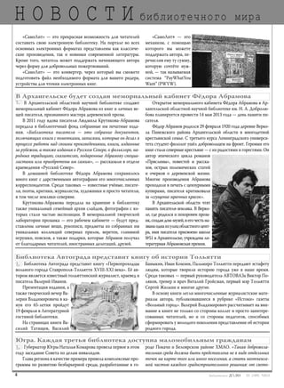 Н О В О С Т И
4 03 [189] *2013
библиотечного мира
Библиотека Автограда представит книгу «Первопроходцы
вольного города Ставрополя-Тольятти XVIII-XXI века». Её ав-
тором является известный тольяттинский журналист, краевед и
писатель Валерий Иванов.
Презентация издания, а
также творческий вечер Ва-
лерия Владимировича в ка-
нун его 65-летия пройдут
19 февраля в Литературной
гостиной библиотеки.
На страницах книги Ва-
силий Татищев, Василий
Баныкин, Иван Комзин, Пальмиро Тольятти передают эстафету
людям, которые творили историю города уже в наше время.
Среди таковых — первый руководитель АВТОВАЗа Виктор По-
ляков, тренер и врач Виталий Гройсман, первый мэр Тольятти
Сергей Жилкин и многие другие.
В основу книги легли многочисленные журналистские мате-
риалы автора, публиковавшиеся в рубрике «Истоки» газеты
«Вольный город». Валерий Владимирович рассчитывает на вни-
мание к книге не только со стороны коллег и просто заинтере-
сованных читателей, но и со стороны педагогов, способных
сформировать у молодого поколения представление об истории
родного города.
Библиотека Автограда представит книгу об истории Тольятти
Губернатор Югры Наталья Комарова провела первое в этом
году заседание Совета по делам инвалидов.
Глава региона в качестве примера привела комплексные про-
граммы по развитию безбарьерной среды, разработанные в го-
роде Покачи и Белоярском районе ХМАО. «Такая доброжела-
тельная среда должна быть представлена не в виде отдельных
точек на карте того или иного поселения, а стать неотъемле-
мой частью каждого градостроительного решения: от свето-
Югра. Каждая третья библиотека доступна маломобильным гражданам
«СамоЛит» — это прекрасная возможность для читателей
составить свою электронную библиотеку. На портале во всех
основных электронных форматах представлены как классиче-
ские произведения, так и новинки современной литературы.
Кроме того, читатель может поддержать начинающего автора
через форму для добровольных пожертвований.
«СамоЛит» — это конвертер, через который вы сможете
подготовить файл необходимого формата для вашего ридера,
устройства для чтения электронных книг.
«СамоЛит» — это
механизм, с помощью
которого вы можете
поддержать автора, пе-
речислив ему ту сумму,
которую сочтёте нуж-
ной, — так называемая
система “PayWhatYou
Want” (PWYW).
В Архангельской областной научной библиотеке создают
мемориальный кабинет Фёдора Абрамова из книг и личных ве-
щей писателя, признанного мастера деревенской прозы.
В 2011 году вдова писателя Людмила Крутикова-Абрамова
передала в библиотечный фонд собранные им печатные изда-
ния. «Библиотека писателя — это собрание документов,
включающих книги с пометками, записями, которые он делал в
процессе работы над своими произведениями, книги, изданные
за рубежом, а также издания о Русском Севере, о фольклоре, на-
родных традициях, сказителях, подаренные Абрамову специа-
листами или приобретены им самим», — рассказали в отделе
краеведения «Русский Север».
В домашней библиотеке Фёдора Абрамова сохранилось
много книг с дарственными автографами его многочисленных
корреспондентов. Среди таковых — известные учёные, писате-
ли, поэты, критики, журналисты, художники и просто читатели,
в том числе земляки-северяне.
Крутикова-Абрамова передала на хранение в библиотеку
также уникальный семейный архив слайдов, фотографии с ко-
торых стали частью экспозиции. В мемориальной творческой
лаборатории прозаика — его рабочем кабинете — будут пред-
ставлены личные вещи, рукописи, предметы из собранных им
уникальных коллекций северных прялок, веретен, глиняной
игрушки, поясков, а также подарки, которые Абрамов получал
от благодарных читателей, иностранных делегаций, друзей.
Открытие мемориального кабинета Фёдора Абрамова в Ар-
хангельской областной научной библиотеке им. Н. А. Добролю-
бова планируется провести 14 мая 2013 года — день памяти пи-
сателя.
Фёдор Абрамов родился 29 февраля 1920 года деревне Верко-
ла Пинежского района Архангельской области в многодетной
крестьянской семье. С третьего курса Ленинградского универси-
тета студент-филолог ушёл добровольцем на фронт. Героями его
книг стали северные крестьяне — с их радостями и горестями. Он
автор эпического цикла романов
«Пряслины», повестей и расска-
зов, острых полемических статей
и очерков о деревенской жизни.
Многие произведения Абрамова
проходили в печать с цензурными
купюрами, писателя критиковали
за «сгущение мрачных красок».
В Архангельской области чтят
память писателя-земляка. В Верко-
ле, где родился и похоронен проза-
ик,создандом-музей,вегочестьна-
званаоднаизулицобластногоцент-
ра, имя писателя присвоено школе
№51 в Архангельске, учреждена ли-
тературная Абрамовская премия.
В Архангельске будет создан мемориальный кабинет Фёдора Абрамова
bd#189_bdN61.qxd 12.03.2013 20:01 Страница 4
 