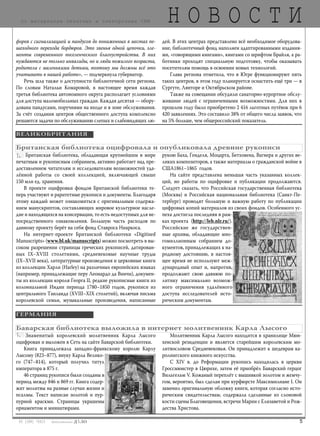 503 [189] *2013
Н О В О С Т Ипо материалам печатных и электронных СМИ
Знаменитый королевский молитвенник Карла Лысого
оцифрован и выложен в Сеть на сайте Баварской библиотеки.
Книга принадлежала западно-франкскому королю Карлу
Лысому (823–877), внуку Карла Велико-
го (747–814), который получил титул
императора в 875 г.
46 страниц рукописи были созданы в
период между 846 и 869 гг. Книга содер-
жит молитвы на разные случаи жизни и
псалмы. Текст написан золотой и пур-
пурной краскми. Страницы украшены
орнаментом и миниатюрами.
Молитвенник Карла Лысого находится в хранилище Мюн-
хенской резиденции и является старейшим королевским мо-
литвословом Средневековья. Он принадлежит к шедеврам ка-
ролингского книжного искусства.
С XIV в. до Реформации рукопись находилась в церкви
Гроссмюнстер в Цюрихе, затем её приобрёл Баварский герцог
Вильгельм V. Кожаный переплёт с вышивкой золотом и жемчу-
гом, вероятно, был сделан при курфюрсте Максимилиане I. Он
заменил оригинальную обложку книги, которая согласно исто-
рическим свидетельствам, содержала сделанные из слоновой
кости сцены Благовещения, встречи Марии с Елизаветой и Рож-
дества Христова.
Баварская библиотека выложила в интернет молитвенник Карла Лысого
Британская библиотека, обладающая крупнейшим в мире
печатным и рукописным собранием, активно работает над пре-
доставлением читателям и исследователям возможностей уда-
лённой работы со своей коллекцией, включающей свыше
150 млн ед. хранения.
В проекте оцифровки фондов Британской библиотеки те-
перь участвуют и раритетные рукописи и документы. Благодаря
этому каждый может ознакомиться с оригинальным содержа-
нием манускриптов, составляющих мировое культурное насле-
дие и находящихся на консервации, то есть недоступных для не-
посредственного ознакомления. Большую часть расходов по
данному проекту берёт на себя фонд Ставроса Ниаркоса.
На интернет-проекте Британской библиотеки «Digitised
Manuscripts» (www.bl.uk/manuscripts) можно посмотреть в вы-
соком разрешении страницы греческих рукописей, датирован-
ных IX–XVIII столетиями, средневековые научные труды
(IX–XVII века), литературные произведения и церковные книги
из коллекции Харли (Harley) на различных европейских языках
(например, принадлежащие перу Леонардо да Винчи), докумен-
ты из коллекции короля Георга ІІ, редкие рукописные книги из
колониальной Индии периода 1780–1850 годов, рукописи из
центрального Таиланда (XVIII–XIX столетий), включая письма
королевской семьи, музыкальные произведения, написанные
рукою Баха, Генделя, Моцарта, Бетховена, Вагнера и других ве-
ликих композиторов, а также материалы о гражданской войне в
США1861–1865 годов.
На сайте представлена меньшая часть указанных коллек-
ций, но работы по оцифровке и публикации продолжаются.
Следует сказать, что Российская государственная библиотека
(Москва) и Российская национальная библиотека (Санкт-Пе-
тербург) проводят большую и важную работу по публикации
цифровых копий материалов из своих фондов. Особенного ус-
пеха достигла последняя в рам-
ках проекта (http://leb.nlr.ru/).
Российские же государствен-
ные архивы, обладающие мно-
гомиллионным собранием до-
кументов, принадлежащих к на-
родному достоянию, в настоя-
щее время не используют меж-
дународный опыт и, напротив,
продолжают свою давнюю по-
литику максимально возмож-
ного ограничения удалённого
доступа исследователей исто-
рическим документам.
Британская библиотека оцифровала и опубликовала древние рукописи
форов с сигнализацией и пандусов до пониженных в местах пе-
шеходного перехода бордюров. Это звенья одной цепочки, эле-
менты современного поселенческого благоустройства. В них
нуждаются не только инвалиды, но и люди пожилого возраста,
родители с маленькими детьми, поэтому мы должны всё это
учитывать в нашей работе», — подчеркнула губернатор.
Речь шла также о доступности библиотечной сети региона.
По словам Натальи Комаровой, в настоящее время каждая
третья библиотека автономного округа располагает условиями
для доступа маломобильных граждан. Каждая десятая — обору-
дована пандусами, поручнями на входе и в зоне обслуживания.
За счёт создания центров общественного доступа комплексно
решаются задачи по обслуживанию слепых и слабовидящих лю-
дей. В этих центрах представлено всё необходимое оборудова-
ние, библиотечный фонд наполнен адаптированными издания-
ми, «говорящими книгами», книгами со шрифтом Брайля, а ра-
ботники проходят специальную подготовку, чтобы оказывать
посетителям помощь в освоении новых технологий.
Глава региона отметила, что в Югре функционируют пять
таких центров, в этом году планируется оснастить ещё три — в
Сургуте, Лянторе и Октябрьском районе.
Также на совещании обсудили санаторно-курортное обслу-
живание людей с ограниченными возможностями. Для них в
прошлом году было приобретено 2 416 льготных путёвок при 6
420 заявлениях. Это составило 38% от общего числа заявок, что
на 5% больше, чем общероссийский показатель.
ГЕРМАНИЯ
ВЕЛИКОБРИТАНИЯ
bd#189_bdN61.qxd 12.03.2013 20:01 Страница 5
 