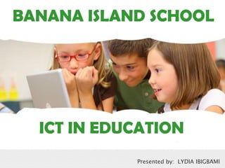 ICT IN EDUCATION
ICT IN EDUCATION
BANANA ISLAND SCHOOL
Presented by: LYDIA IBIGBAMI
 