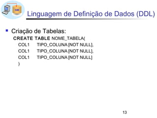 Linguagem de Definição de Dados (DDL)

   Criação de Tabelas:
    CREATE   TABLE NOME_TABELA(
     COL1     TIPO_COLUNA [NOT NULL],
     COL1     TIPO_COLUNA [NOT NULL],
     COL1     TIPO_COLUNA [NOT NULL]
     )




                                        13
 