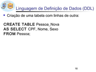 Linguagem de Definição de Dados (DDL)
   Criação de uma tabela com linhas de outra:

CREATE TABLE Pessoa_Nova
AS SELECT CPF, Nome, Sexo
FROM Pessoa;




                                           18
 