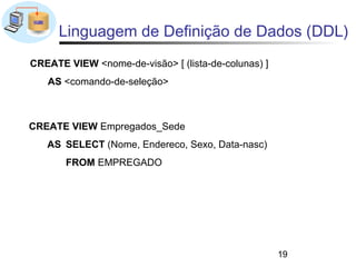 Linguagem de Definição de Dados (DDL)
CREATE VIEW <nome-de-visão> [ (lista-de-colunas) ]
   AS <comando-de-seleção>



CREATE VIEW Empregados_Sede
   AS SELECT (Nome, Endereco, Sexo, Data-nasc)
       FROM EMPREGADO




                                                     19
 