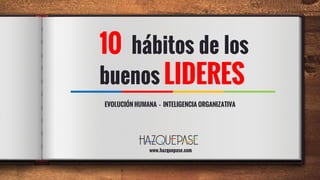 10 hábitos de los
buenos LIDERES
www.hazquepase.com
EVOLUCIÓN HUMANA – INTELIGENCIA ORGANIZATIVA
 