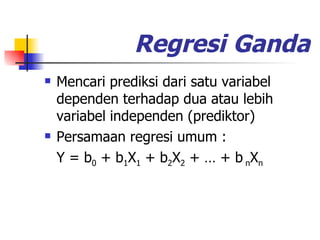 Regresi   Ganda Mencari prediksi dari satu variabel dependen terhadap dua atau lebih variabel independen (prediktor) Persamaan regresi umum : Y = b 0  + b 1 X 1  + b 2 X 2  + … + b  n X n 