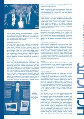 vanced Higher Modern Studies examination. Elizabeth,
who is the third High School pupil to win this award, was
presented with her prize at the Modern Studies Associa-
tion conference by Professor Stephen White of the Glas-
gow University Politics Department.
COMPETITION SUCCESS
This term proved to be the start of another successful year
in the Primary and Senior Maths Challenges. In the Pri-
mary Maths Challenge, six Gold, seventeen Silver and
twenty-one Bronze awards were achieved. Gold winners
were Rebekah Cubie, Erin Frizzell, Rory Halsey, Maxine
Muirhead, Rory Shirley and Alastair Stanley (all Transitus).
The Senior Maths Challenge resulted in one Gold, won by
Shona Gibson (S6), seven Silver and eight Bronze. Shona
will go forward to the British Mathematical Olympiad as
we go to print.
A team of Third Year pupils won second prize in the Eu-
roSun 2006 Solar Energy Powered Car Competition. The
event, which took place at the end of last term, required
entrants to design and build a solar-powered car. The
lightweight design was constructed by current S4 pupils
Alison Boyd, Alison Davies, Tessa Jennett, Tara Mansfield
and Thomas Kinghorn. Several Second Year pupils took
part in the BAE Systems Schools’ Engineering Challenge,
where they built a model ship out of cardboard, glue and
sellotape. The team achieved a very commendable fifth
place in the competition. In the first round of the West of
Scotland Physics Education Group Physics Competition in
September, our team of Alison Davies, Douglas Gibson
(both S4) and Zoë Woodhouse (S3) qualified for the semi-
final in an exciting final round.
Roshni Mansfield (S2), Rory Allbutt, Lucy Mackintosh and
Priya Senthilkumar (all S1) were placed third in the West
of Scotland Heat of the Kids Lit Quiz. They each received
books and book tokens as prizes.
Two of last year’s First Year pupils (now S2) won prizes
in the Glasgow Educational and Marshall Trust Glasgow
Prize Competition during the summer. In the Literary/ His-
torical section, Eilean Crombie was awarded a certificate
for her well-written report on the life of David Livingstone.
Rachel Milton won an identical prize for her significant
research and work describing and comparing therapeutic
with reproductive cloning.
Olivia Macfarlane (S2) was one of approximately twenty
prizewinners from three categories in the Chevron Up-
stream Europe Focus Environment Photographic Competi-
tion, which is open to all secondary schools in Scotland.
Olivia won her award in the ‘Nature’s Moods’ 11-14 years’
category for her splendid photograph, entitled ‘Gathering
Wrath’.
DEBATING & PUBLIC SPEAKING
Claire Crawford, Fiona Waugh (both S6) and Tom Taylor
(S5) advanced to the final round of the Business and Pro-
fessional Women Public Speaking Competition. Fiona and
Gavin O’Leary (S5) also progressed to the second round
of the ESU Mace Debating Competition, while Kathryn
Connolly, Katie Murray (both S3), Roshni Mansfield and
Rachel Milton (both S2) progressed to the second round in
the junior division. Claire, along with James Gordon and
Laurie Slavin (both S3), also reached the final of the Rotary
Club Public Speaking Competition.
DRAMA
As we approach the end of term, we look forward to the
School’s production of The Steamie in the Drama Studio.
The performers, crew and members of staff involved have
worked hard preparing for the production, and we wish
them every success.
DUKE OF EDINBURGH
During the summer holiday, The Queen and the Duke
of Edinburgh gave a Garden Party at Buckingham Palace
to celebrate the Fiftieth Anniversary of the Duke of Edin-
burgh Award. To celebrate the occasion, icons of the past
fifty years were invited to present certificates to Duke of
Edinburgh Award operating authorities to thank them for
their work in helping to provide an enjoyable, challeng-
ing and rewarding personal development programme for
young people. Brian Jones, OBE, pilot of Breitling Orbiter
3, who made the first ever round-the-world voyage in a
hot air balloon, presented a Certificate of Thanks to the
High School.
Since we last went to print, the following awards have
been achieved: Silver- Catriona McNab, Kirsteen Run-
cie (both left 2006), Richard Moyes and Alexandra Stu-
art (both S6). Bronze- James Anderson, Rachel Leggett
and Max Ralston (all S5). This term, expeditions included
one Gold teambuilding trip to Crianlarich and two Bronze
qualification trips to Innerleithen. The following awards
have been achieved this term: Silver- Abbey McGhee,
Aisling McGhee (both S6), Ashley Currie, Fiona Dutton,
Lucy Grier, Stuart Houston, Alasdair Jamieson, Katie Lud-
wig, Zoë Sheard and Tom Taylor (all S5). Bronze- Eilidh
Murray (S6), Alysha Aikman, Rachel Bolland, Tom Bon-
nington, Alison Boyd, Stuart Campbell, Douglas Gibson,
Calum Hay, Rebecca Kay, Ralph Keith, Mark Kemsley,
Shona Gibson achieves top marks in Higher Chemistry exam
Olivia
Macfarlane
wins prize for
photograph en-
titled 'Gathering
Wrath'
 