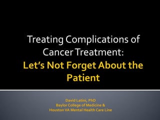 Treating Complications of
CancerTreatment:
David Latini, PhD
Baylor College of Medicine &
HoustonVA Mental Health Care Line
 