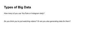Types of Big Data
How many of you use YouTube or Instagram daily?
Do you think you’re just watching videos? Or are you also generating data for them?
 