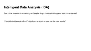 Intelligent Data Analysis (IDA)
Every time you search something on Google, do you know what happens behind the scenes?
“It’s not just data retrieval — it’s intelligent analysis to give you the best results!”
 