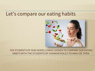 THE STUDENTS OF ISISS NOVELLI HAVE CHOSEN TO COMPARE OUR EATING
HABITS WITH THE STUDENTS OF CIHANGIR KOLEJI TO ANALYZE THEM.
Let’s compare our eating habits
 