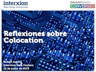 Reflexiones sobre
Colocation
Robert Assink
Interxion Data Centers
12 de junio de 2013
 