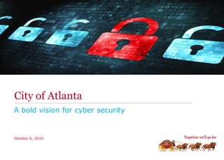 City of Atlanta
A bold vision for cyber security
October 6, 2015
 