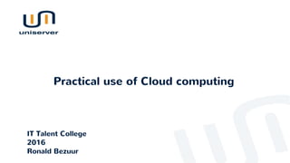 IT Talent College
2016
Ronald Bezuur
Practical use of Cloud computing
 
