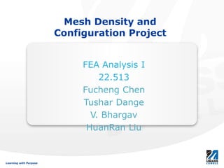 Learning with PurposeLearning with Purpose
Mesh Density and
Configuration Project
FEA Analysis I
22.513
Fucheng Chen
Tushar Dange
V. Bhargav
HuanRan Liu
 