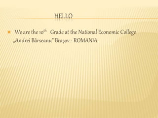 HELLO
 We are the 10th Grade at the National Economic College
,,Andrei Bârseanu” Brașov - ROMANIA.
 