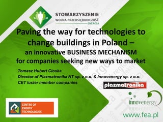 Tomasz Hubert Cioska
Director of Plazmatronika NT sp. z o.o. & Innovenergy sp. z o.o.
CET luster member companies
Paving the way for technologies to
change buildings in Poland –
an innovative BUSINESS MECHANISM
for companies seeking new ways to market
 