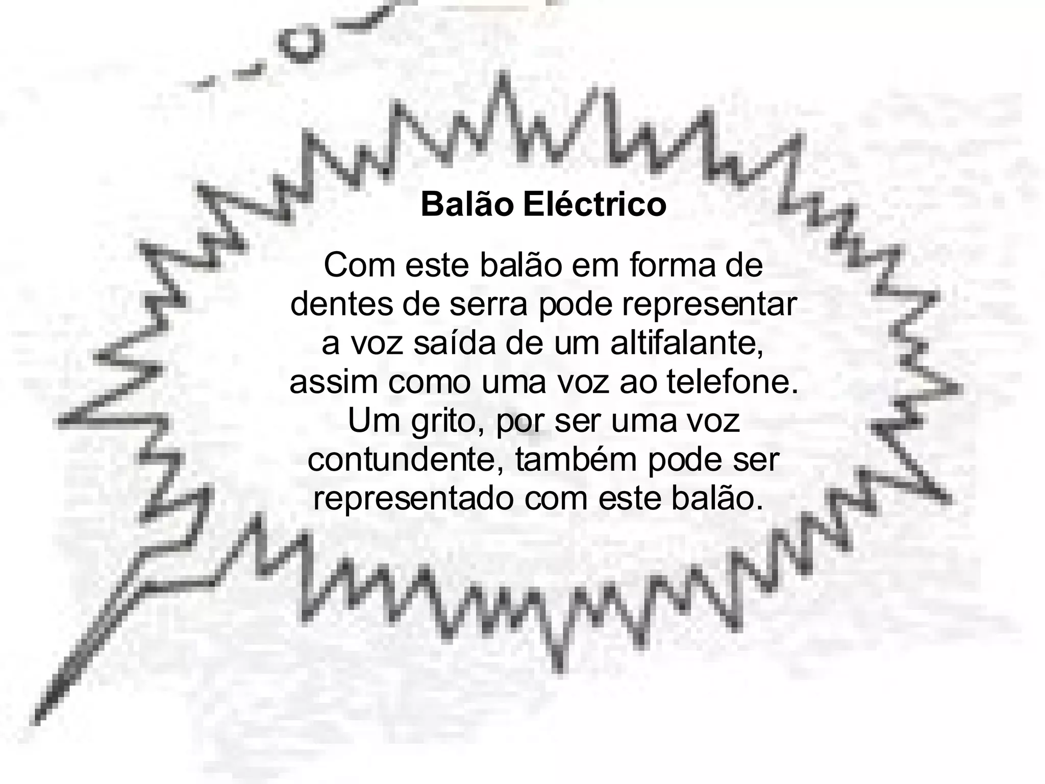 Balão Eléctrico Com este balão em forma de dentes de serra pode representar a voz saída de um altifalante, assim como uma voz ao telefone. Um grito, por ser uma voz contundente, também pode ser representado com este balão.  