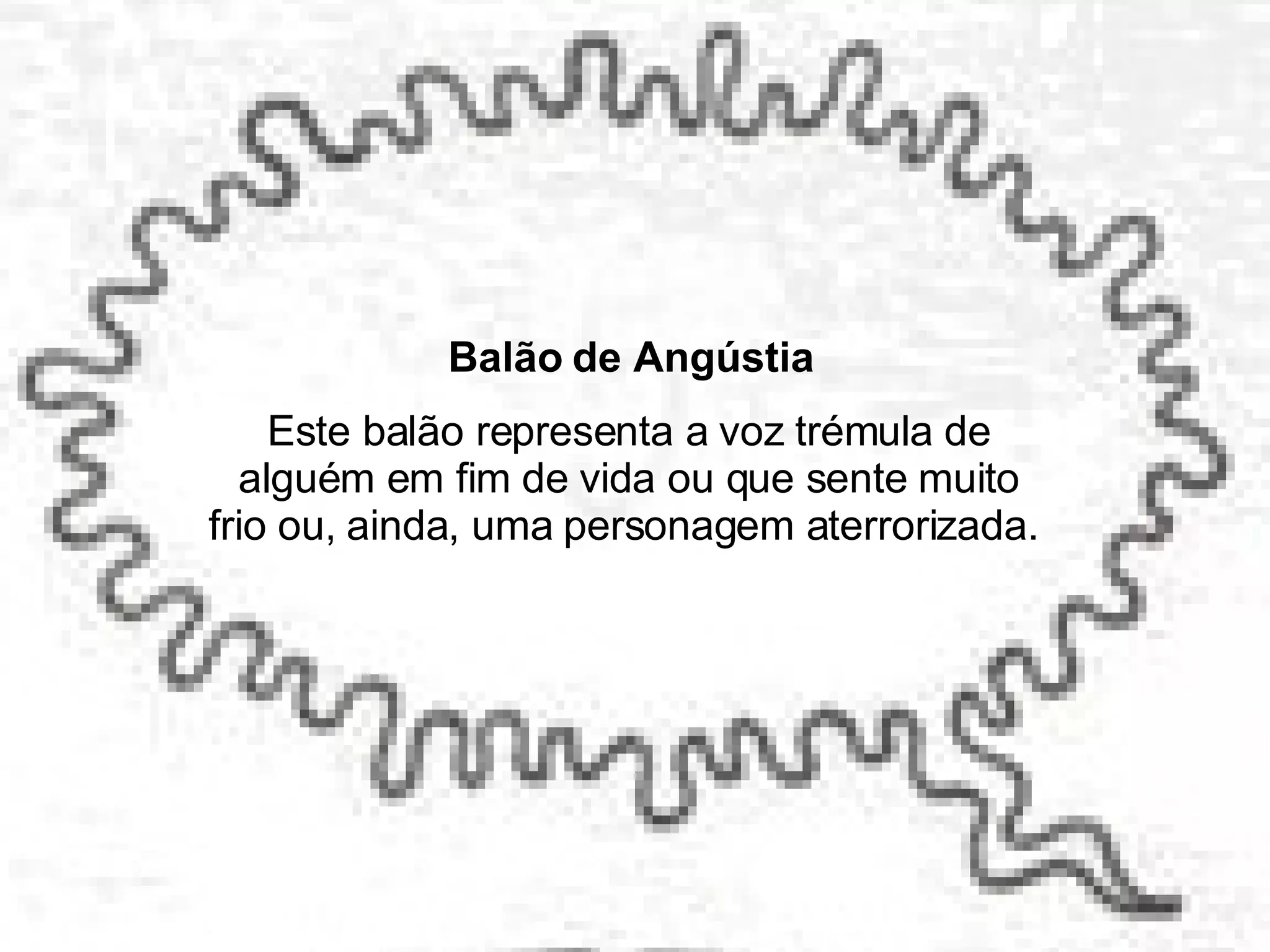 Balão de Angústia Este balão representa a voz trémula de alguém em fim de vida ou que sente muito frio ou, ainda, uma personagem aterrorizada.  