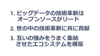 1. ビッグデータの技術革新は
オープンソースがリード
2. 世の中の技術革新に共に貢献
3. 互いの強みをうまく集結
させたエコシステムを構築
 
