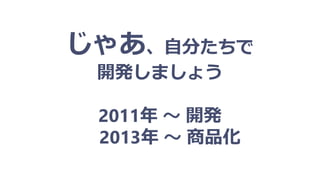じゃあ、自分たちで
開発しましょう
2011年 ～ 開発
2013年 ～ 商品化
 