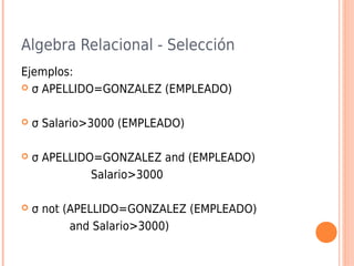 Algebra Relacional - Selección
Ejemplos:
 σ APELLIDO=GONZALEZ (EMPLEADO)
 σ Salario>3000 (EMPLEADO)
 σ APELLIDO=GONZALEZ and (EMPLEADO)
Salario>3000
 σ not (APELLIDO=GONZALEZ (EMPLEADO)
and Salario>3000)
 