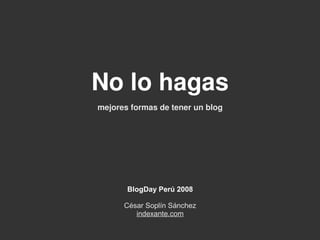 No lo hagas
mejores formas de tener un blog
BlogDay Perú 2008
César Soplín Sánchez
indexante.com
 