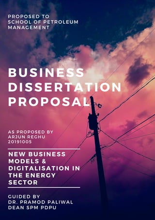 NEW BUSINESS
MODELS &
DIGITALISATION IN
THE ENERGY
SECTOR
BUSINESS
DISSERTATION
PROPOSAL
PROPOSED TO
SCHOOL OF PETROLEUM
MANAGEMENT
AS PROPOSED BY
ARJUN REGHU
20191005
GUIDED BY
DR. PRAMOD PALIWAL
DEAN SPM PDPU
 