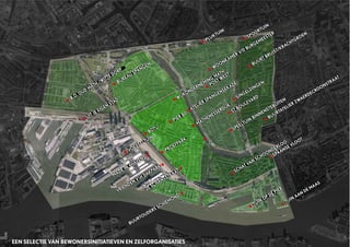 VRIENDEN
VH DAKPARK
SINGELDINGEN
2E SCHANSSTRAAT
BUURTOUDERS SCHIEMOND
MADE IN
4HAVENS
WIJKONDERNEMING
MATH
ATELIER SPANGENSEKADE
SCHAT VAN
SCHOONDERLOO
SPEELTUIN
BINNENSTEBUITEN
SPOORTUIN
BUREAU SPANGEN
UIT JE EIGEN
STAD
ST BOULEVARD
VOEDSELTUIN
PROEFPARK
WOONKAMER V/D BURGEMEESTER
BUURTATELIER ZWAERDECROONSTRAAT
TUIN
AAN
DE MAAS
BUURT BRUIST/KRACHTGROEN
MATHENESSERDIJK
B.O. OUD MATH./WITTE DORP
BOTU
TUIN
OP DE PIER
SPAANSE VLOOT
PIER 80
POST WEST
PLUKTUIN
EEN SELECTIE VAN BEWONERSINITIATIEVEN EN ZELFORGANISATIES
 