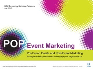 UBM. All rights reserved; pg 1, POP Event Marketing Research, Jan 2016UBM Technology Portfolio l CreateYourNextCustomer.com
Event Marketing
Pre-Event, Onsite and Post-Event Marketing
Strategies to help you connect and engage your target audience
UBM Technology Marketing Research
Jan 2016
POP
 