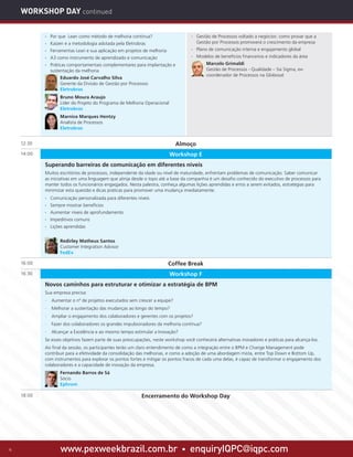 www.pexweekbrazil.com.br • enquiryIQPC@iqpc.com6
WORKSHOP DAY continued
12:30 Almoço
14:00 Workshop E
Superando barreiras de comunicação em diferentes níveis
Muitos escritórios de processos, independente da idade ou nível de maturidade, enfrentam problemas de comunicação. Saber comunicar
as iniciativas em uma linguagem que atinja desde o topo até a base da companhia é um desafio conhecido do executivo de processos para
manter todos os funcionários engaqjados. Nesta palestra, conheça algumas lições aprendidas e erros a serem evitados, estratégias para
minimizar esta questão e dicas práticas para promover uma mudança imediatamente.
·· Comunicação personalizada para diferentes níveis
·· Sempre mostrar benefícios
·· Aumentar níveis de aprofundamento
·· Impeditivos comuns
·· Lições aprendidas
Redirley Matheus Santos
Customer Integration Advisor
FedEx
16:00 Coffee Break
16:30 Workshop F
Novos caminhos para estruturar e otimizar a estratégia de BPM
Sua empresa precisa:
· Aumentar o nº de projetos executados sem crescer a equipe?
· Melhorar a sustentação das mudanças ao longo do tempo?
· Ampliar o engajamento dos colaboradores e gerentes com os projetos?
· Fazer dos colaboradores os grandes impulsionadores da melhoria contínua?
· Alcançar a Excelência e ao mesmo tempo estimular a Inovação?
Se esses objetivos fazem parte de suas preocupações, neste workshop você conhecerá alternativas inovadores e práticas para alcança-los.
Ao final da sessão, os participantes terão um claro entendimento de como a integração entre o BPM e Change Management pode
contribuir para a efetividade da consolidação das melhorias, e como a adoção de uma abordagem mista, entre Top Down e Bottom Up,
com instrumentos para explorar os pontos fortes e mitigar os pontos fracos de cada uma delas, é capaz de transformar o engajamento dos
colaboradores e a capacidade de inovação da empresa.
Fernando Barros de Sá
Sócio
Ephrom
18:00 Encerramento do Workshop Day
·· Por que Lean como método de melhoria contínua?
·· Kaizen e a metodologia adotada pela Eletrobras
·· Ferramentas Lean e sua aplicação em projetos de melhoria
·· A3 como instrumento de aprendizado e comunicação
·· Práticas comportamentais complementares para implantação e
sustentação da melhoria
Eduardo José Carvalho Silva
Gerente da Divisão de Gestão por Processos
Eletrobras
Bruno Moura Araujo
Líder do Projeto do Programa de Melhoria Operacional
Eletrobras
Marnice Marques Hentzy
Analista de Processos
Eletrobras
·· Gestão de Processos voltado a negócios: como provar que a
Gestão por Processos promoverá o crescimento da empresa
·· Plano de comunicação interna e engajamento global
·· Modelos de benefícios financeiros e indicadores da área
Marcelo Grimaldi
Gestão de Processos - Qualidade – Six Sigma, ex-
coordenador de Processos na Globosat
 