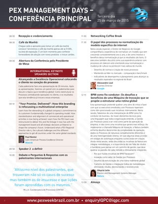 www.pexweekbrazil.com.br • enquiryIQPC@iqpc.com7
Terceiro dia
25 de março de 2015
PEX Management Days –
Conferência Principal
08:00	 Recepção e credenciamento
08:30 	 Café da Manhã:
	 Chegue cedo e aproveite para tomar um café-da-manhã
conosco! Serviremos o café-da-manhã apenas até as 9:00h,
na área de exposição. É um bom momento para conhecer
fornecedores de solução com novos produtos e trocar cartões.
09:00 	 Abertura da Conferência pelo Presidente
de Mesa
	
	 Alcançando a Excelência Operacional colocando
o cliente no coração do processo
	 Cada palestrante fará uma apresentação de 30 minutos. Após
as apresentações, faremos um painel com os palestrantes para
discutir o tópico que é tendência global: Como reestruturar os
Processos centralizando operações no cliente, e os resultados
que esta tendência já trouxe a essas empresas.
09:10	 “Your Promise. Delivered”: How this branding
is refocussing a multinational enterprise
	 Learn how the rebranding of a global company’s commitment to
its customers fundamentally changed its operating model. How
standardization and alignment of commercial and operational
activities is now being achieved. Learn how the PEX team was
restructured to deliver this and the linkage it now has with the
management board and all strategic decisions at Maersk to
shape the company’s future. Understand what a PEX Regional
Director role is, the cultural challenges and the different
approaches to get all countries under the same global standards.
	 Paul Nestor
Latin American Process Excellence Director
Maersk
09:50 	 Speaker 2 a definir
10:30 	 Debate e Perguntas  Respostas com os
palestrantes internacionais
11:00 	 Networking Coffee Break
11:30 	 O papel dos processos na normatização do
modelo específico da internet
	 Nesta sessão especial, o Diretor de Negócios do Google
compartilhará a experiência de normatizar um modelo que vem
crescendo consistentemente ano a ano, e de como mostrar o
benefício dessa normatização já que os resultados são bons. O
executivo também discutirá como sua experiência anterior com
processos em telecom está orientando essa normatização e
mudança de cultura na pontocom mais valiosa do mundo.
·· Desenho de normas e criação de novos processos
·· Mantendo-se líder no mercado – comparação e benchmark
·· Indicadores de desempenho e planejamento para alcançar os
resultados esperados na regional do Brasil
	 Alessandro Leal
Business Director
Google
12:15 	 BPM como fio condutor: Os desafios e
benefícios de uma Máquina de Inovação que se
propõe a estruturar uma rotina global
	 Esta apresentação pretende quebrar uma série de mitos e fazer
com que os executivos envolvidos com Processos repensem
como têm posicionado suas iniciativas internamente. Nesta
sessão, falaremos de uma interpretação de BPM como fio
condutor do business. Ao trazer elementos técnicos para
uma linguagem que toda a organização entende, a Gestão
por Processos passa a ser vista como parte da operação da
empresa, e não como uma iniciativa que gerará mais esforço. Ao
implementar a chamada Máquina de Inovação, a Natura também
enfrenta desafios decorrentes da complexidade da operação,
dados os Processos de naturezas completamente diferentes e
de uma heterogenidade xtrema, em que algumas áreas já estão
em estágio de automação enquanto outras estão em criação.
Ainda nesta sessão, serão discutidas as iniciativas da Natura em
integrar metodologias, e a importância de não falar de rótulos
e bandeiras para pensar em um caminho de gestão, que deve
quebrar as paredes de cada método e efetivamente integrá-los.
·· Por que muitas iniciativas de BPM fracassam?
·· Inovação como vetor da Gestão por Processos
·· Desafios da estruturação de uma rotina realmente global
·· Caminho de Gestão e integração lúdica de metodologias:
eliminando rótulos, desmontando e reconstruindo
	 Gleycia Leite
Process and Management Systems Manager
Natura
13:00 	 Almoço
INTERNATIONAL KEYNOTE
SPEAKERS SECTION
“Altíssimo nível dos palestrantes, que
trouxeram não só os casos de sucesso
mas também os de insucesso e que lições
foram aprendidas com os mesmos.”
M.L.A. Coordenadora de Processos CONTAX
 