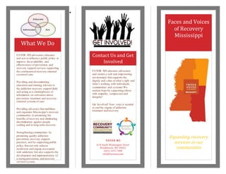 
What We Do
FAVOR MS advocates,educates
and acts to influence public policy to
improve the availability and
effectiveness of prevention, and
recovery support services supporting
the continuumof recovery oriented
systemof care.
Providing and disseminating
education and training relevant to
the addiction recovery support field,
and acting as a clearinghouse of
information on substance abuse
prevention, treatment and recovery-
oriented systems of care.
Providing advocacy that mobilizes
and organizes Mississippi’s recovery
communities to promoting the
benefits of recovery and eliminating
discrimination against people
seeking and in long-term recovery.
Strengthening communities by
promoting quality addiction
prevention, recovery support
practices, and by supporting public
policy that not only reduces
recidivism and stigma associated
with addiction, but also supports the
development and implementation of
a strong prevention, and recovery
services system.
FAVOR MS educates,advocates
and creates a safe and empowering
environment that supports the
dignity and value of what’s right and
what’s working with individuals,
communities and systems!We
nurture hope by supporting others
with empathy, compassion and
integrity!
Get Involved! Your voice is needed
to end the stigma of addiction
treatment and recovery.
Contact Us and Get
Involved
Faces and Voices
of Recovery
Mississippi
Expanding recovery
services in our
communities
FAVOR MS
610 South Washington Street
Brookhaven, MS 39601
(601) 455-7488
info@favorms.com
 