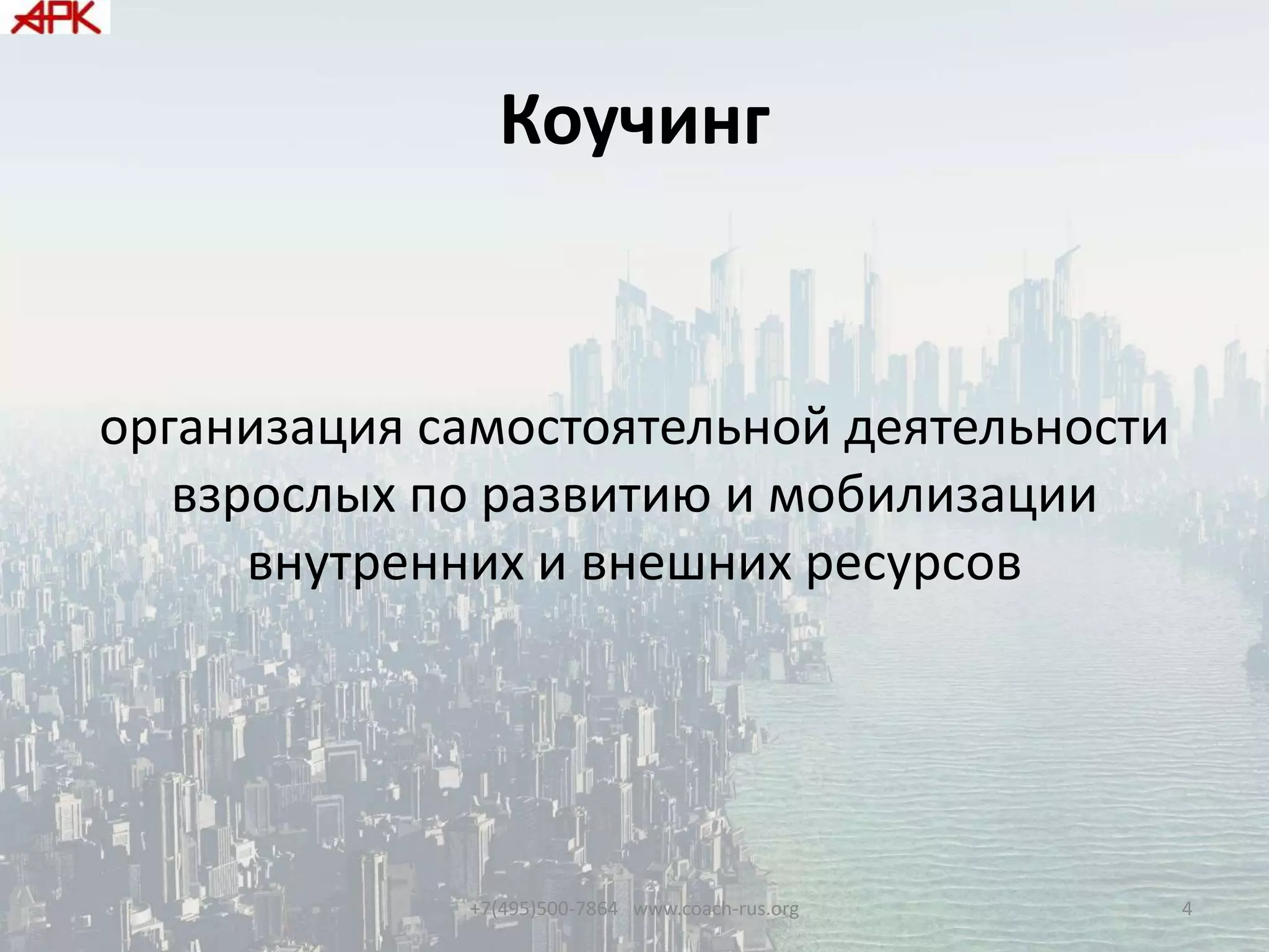 Коучинг
организация самостоятельной деятельности
взрослых по развитию и мобилизации
внутренних и внешних ресурсов
+7(495)500-7864 www.coach-rus.org 4
 