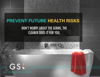 PREVENT FUTURE HEALTH RISKS
DON’T WORRY ABOUT THE GERMS, THE
CLEANER DOES IT FOR YOU.
 