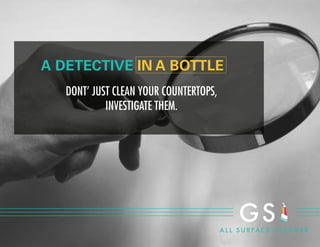 A DETECTIVE IN A BOTTLE
DONT’ JUST CLEAN YOUR COUNTERTOPS,
INVESTIGATE THEM.
 