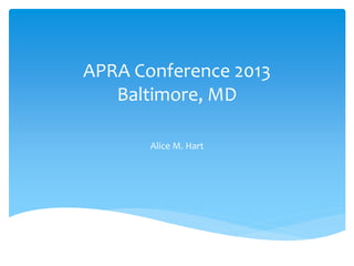 APRA Conference 2013
Baltimore, MD
Alice M. Hart
 