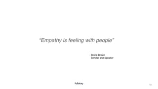 13
“Empathy is feeling with people”
- Brené Brown
Scholar and Speaker
 