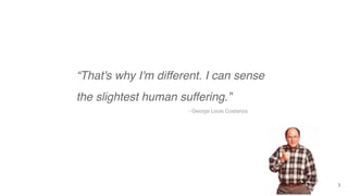 3
“That's why I'm different. I can sense
the slightest human suffering.”
- George Louis Costanza
 