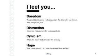 4
This should be interactive. I will ask question. We all benefit if you chime in.
Also, perhaps bad jokes.
Boredom
No worries. No judgement. Do what you gotta do.
Distraction
Who is this clown? So Buzzwordy! Um, obviously.
Cynicism
I feel you...
Goal: Leave you with 1 or 2 tools you can take home with you
Hope
 