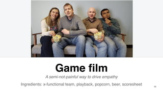 48
Game film
A semi-not-painful way to drive empathy
Ingredients: x-functional team, playback, popcorn, beer, scoresheet
 