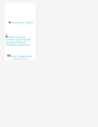 Certifications:- MS-CIT
Extra Curriculum
Activities:- State Player Of
Handball, Member of
MAD(MakeA Difference)
Salary Package details:-
2.8pa to 3.5 pa
 