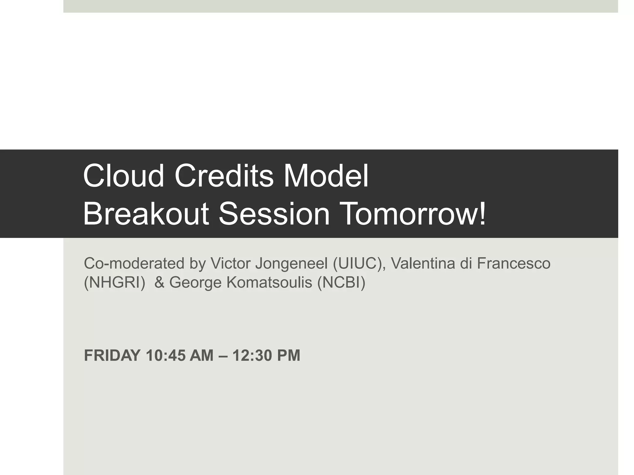 Co-moderated by Victor Jongeneel (UIUC), Valentina di Francesco
(NHGRI) & George Komatsoulis (NCBI)
FRIDAY 10:45 AM – 12:30 PM
Cloud Credits Model
Breakout Session Tomorrow!
 