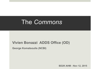 The Commons
Vivien Bonazzi ADDS Office (OD)
George Komatsoulis (NCBI)
BD2K AHM - Nov 12, 2015
 