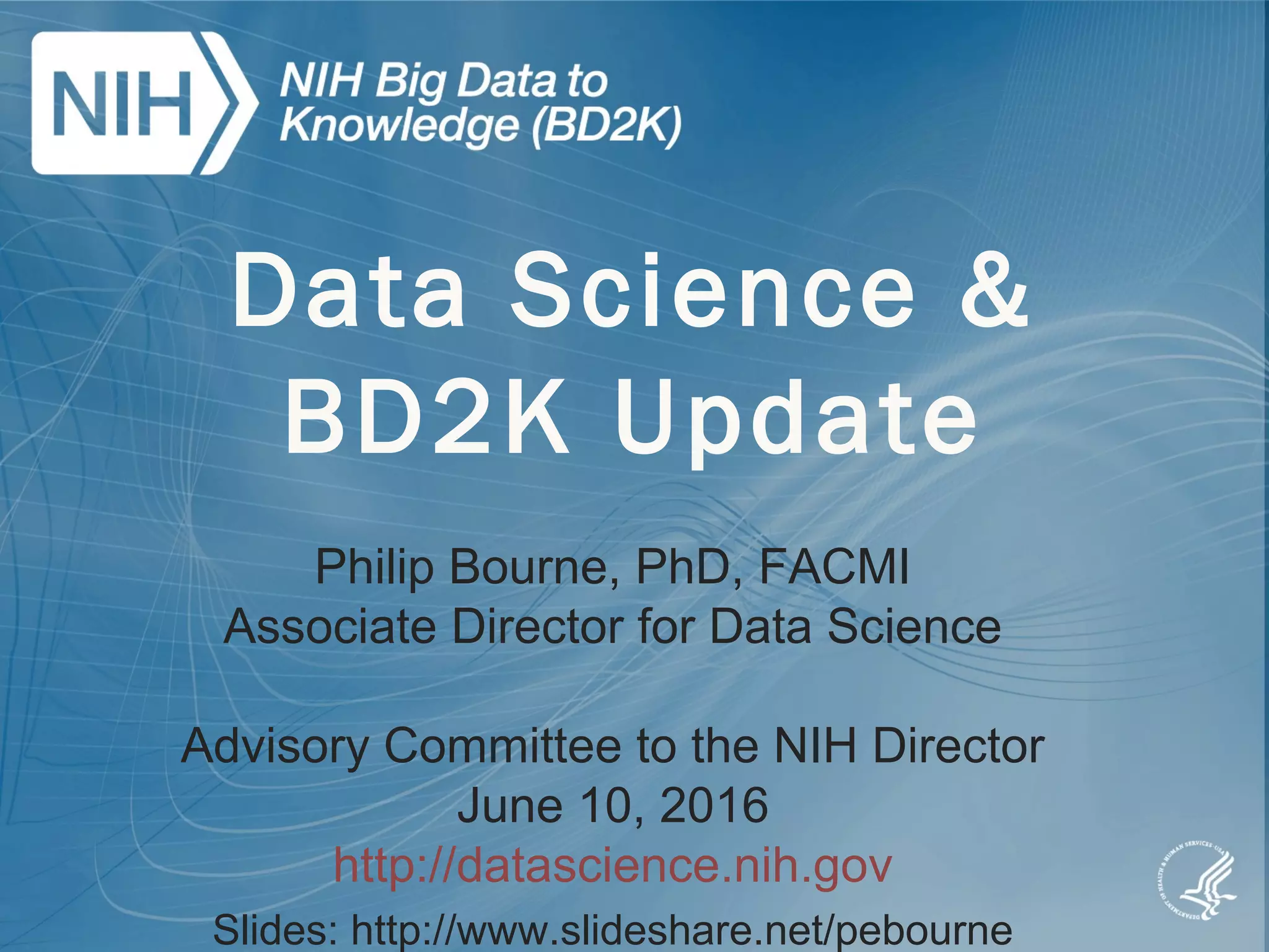 Data Science &
BD2K Update
Philip Bourne, PhD, FACMI
Associate Director for Data Science
Advisory Committee to the NIH Director
June 10, 2016
http://datascience.nih.gov
Slides: http://www.slideshare.net/pebourne
 