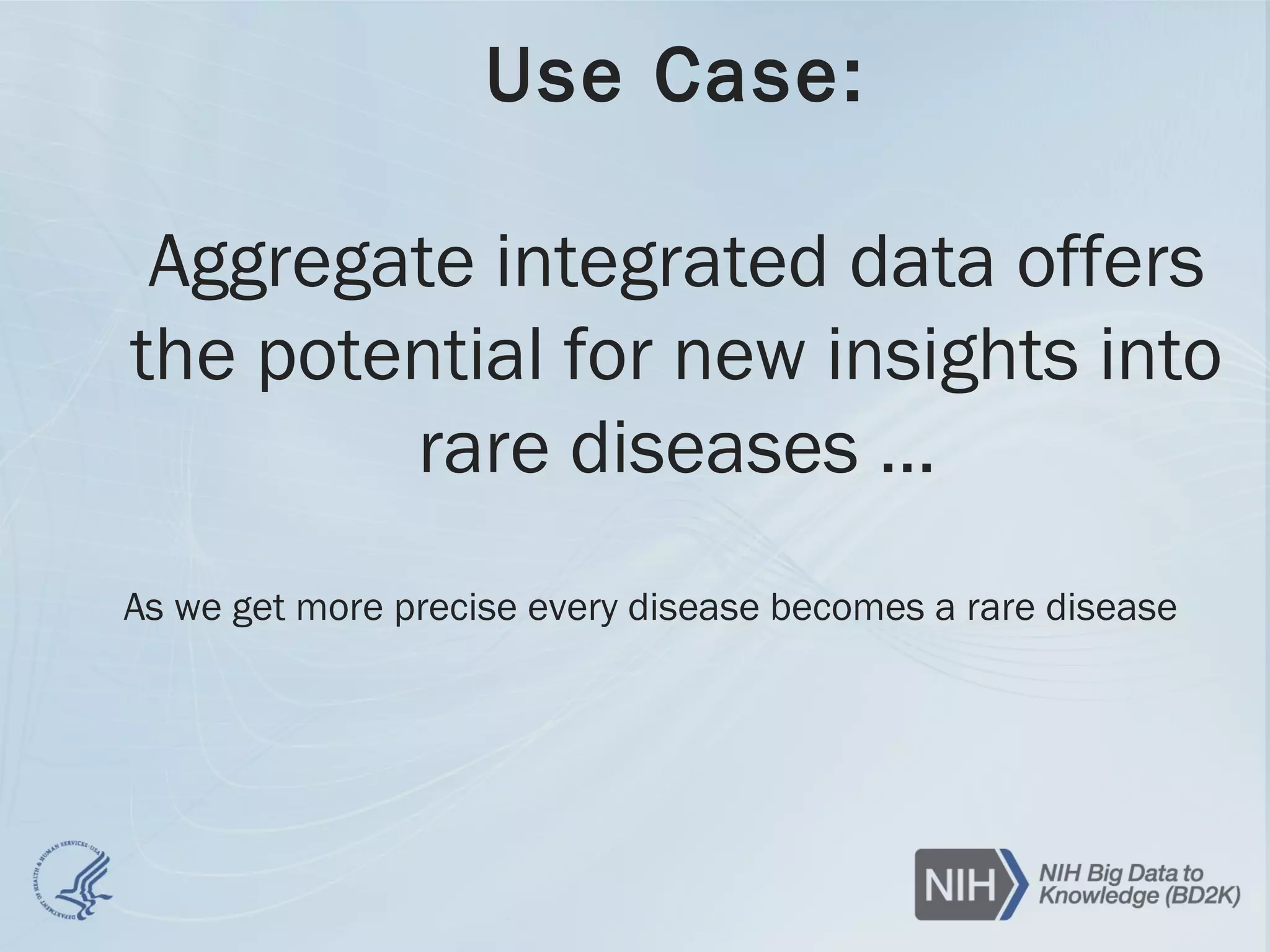 Use Case:
Aggregate integrated data offers
the potential for new insights into
rare diseases …
As we get more precise every disease becomes a rare disease
 